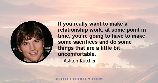 If you really want to make a relationship work, at some point in time, you're going to have to make some sacrifices and do some things that are a little bit uncomfortable.