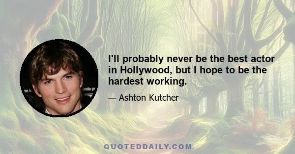 I'll probably never be the best actor in Hollywood, but I hope to be the hardest working.