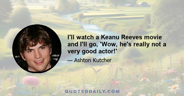 I'll watch a Keanu Reeves movie and I'll go, 'Wow, he's really not a very good actor!'