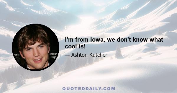 I'm from Iowa, we don't know what cool is!