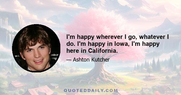 I'm happy wherever I go, whatever I do. I'm happy in Iowa, I'm happy here in California.