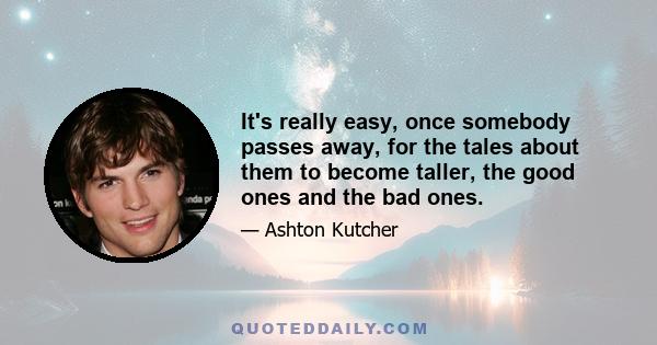 It's really easy, once somebody passes away, for the tales about them to become taller, the good ones and the bad ones.