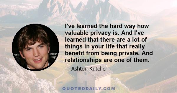 I've learned the hard way how valuable privacy is. And I've learned that there are a lot of things in your life that really benefit from being private. And relationships are one of them.