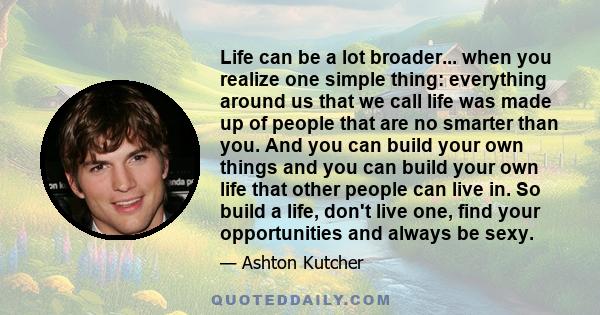 Life can be a lot broader... when you realize one simple thing: everything around us that we call life was made up of people that are no smarter than you. And you can build your own things and you can build your own