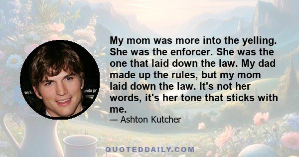 My mom was more into the yelling. She was the enforcer. She was the one that laid down the law. My dad made up the rules, but my mom laid down the law. It's not her words, it's her tone that sticks with me.