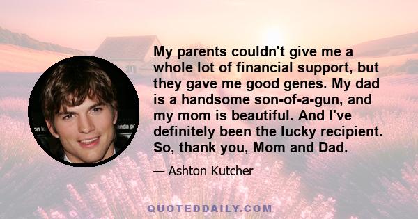 My parents couldn't give me a whole lot of financial support, but they gave me good genes. My dad is a handsome son-of-a-gun, and my mom is beautiful. And I've definitely been the lucky recipient. So, thank you, Mom and 