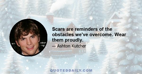 Scars are reminders of the obstacles we've overcome. Wear them proudly.