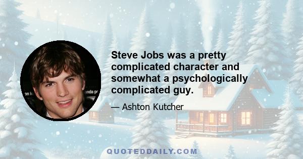 Steve Jobs was a pretty complicated character and somewhat a psychologically complicated guy.