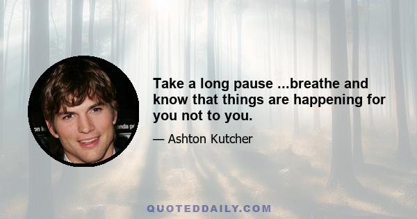 Take a long pause ...breathe and know that things are happening for you not to you.