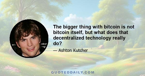 The bigger thing with bitcoin is not bitcoin itself, but what does that decentralized technology really do?