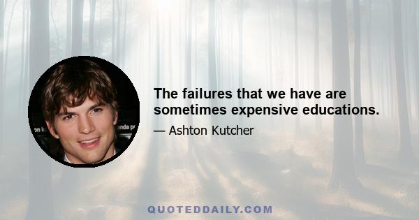 The failures that we have are sometimes expensive educations.