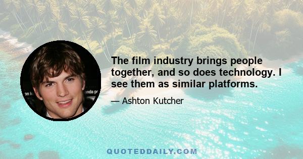 The film industry brings people together, and so does technology. I see them as similar platforms.