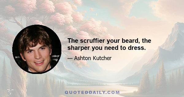 The scruffier your beard, the sharper you need to dress.