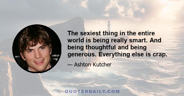 The sexiest thing in the entire world is being really smart. And being thoughtful and being generous. Everything else is crap. I promise you. It's just crap that people try to sell to you to make you feel like less. So