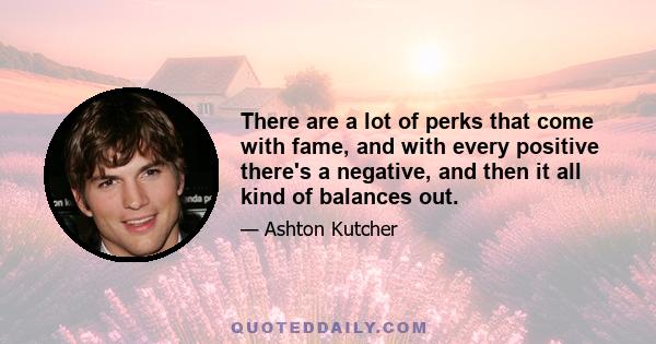 There are a lot of perks that come with fame, and with every positive there's a negative, and then it all kind of balances out.