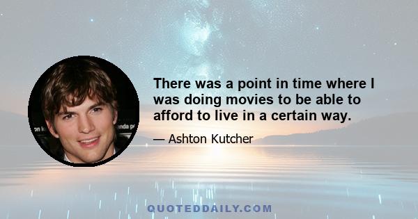 There was a point in time where I was doing movies to be able to afford to live in a certain way.