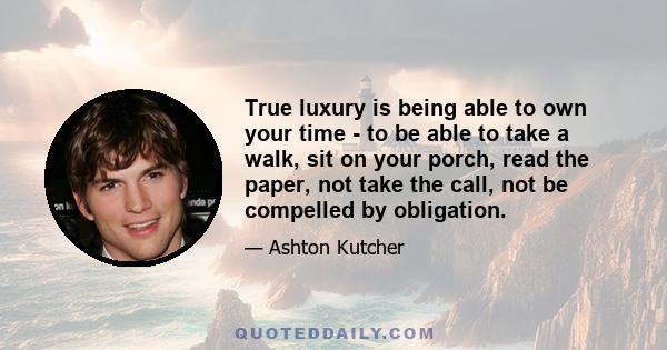 True luxury is being able to own your time - to be able to take a walk, sit on your porch, read the paper, not take the call, not be compelled by obligation.