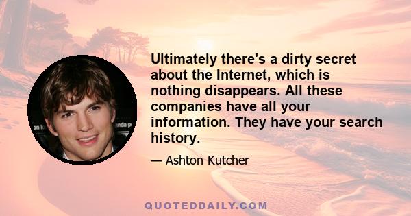 Ultimately there's a dirty secret about the Internet, which is nothing disappears. All these companies have all your information. They have your search history.