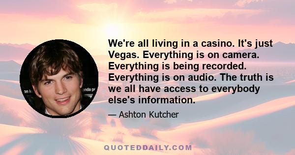 We're all living in a casino. It's just Vegas. Everything is on camera. Everything is being recorded. Everything is on audio. The truth is we all have access to everybody else's information.