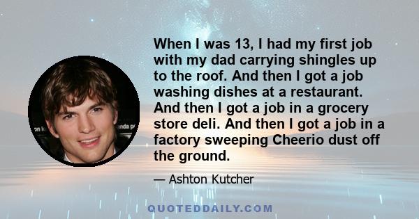 When I was 13, I had my first job with my dad carrying shingles up to the roof. And then I got a job washing dishes at a restaurant. And then I got a job in a grocery store deli. And then I got a job in a factory