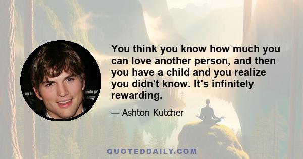 You think you know how much you can love another person, and then you have a child and you realize you didn't know. It's infinitely rewarding.