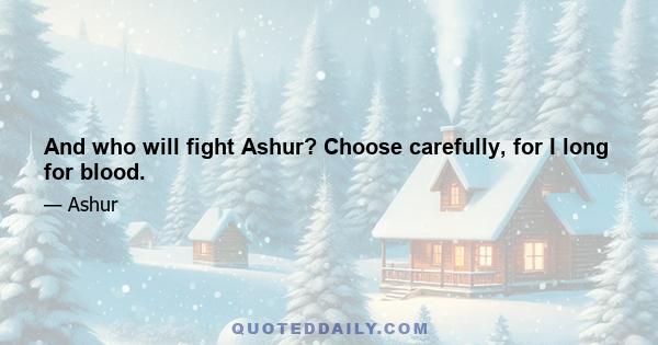 And who will fight Ashur? Choose carefully, for I long for blood.