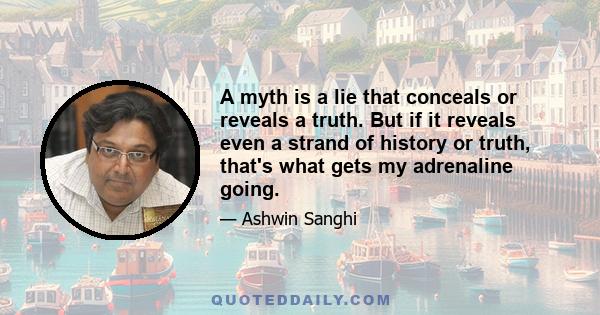 A myth is a lie that conceals or reveals a truth. But if it reveals even a strand of history or truth, that's what gets my adrenaline going.