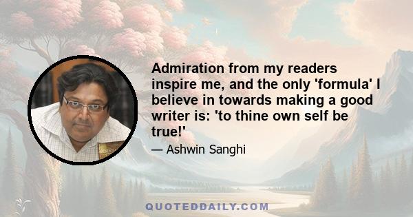 Admiration from my readers inspire me, and the only 'formula' I believe in towards making a good writer is: 'to thine own self be true!'