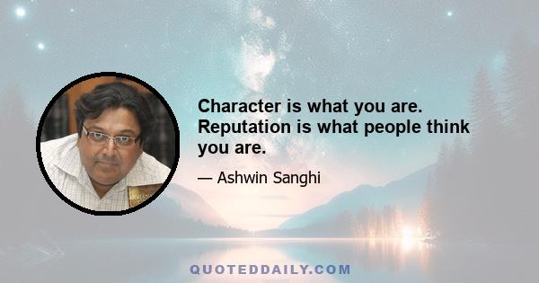 Character is what you are. Reputation is what people think you are.