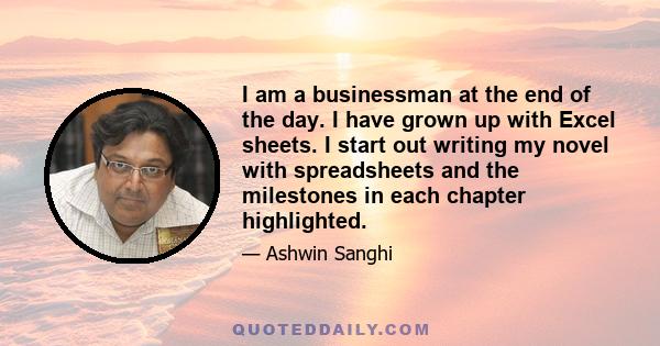 I am a businessman at the end of the day. I have grown up with Excel sheets. I start out writing my novel with spreadsheets and the milestones in each chapter highlighted.