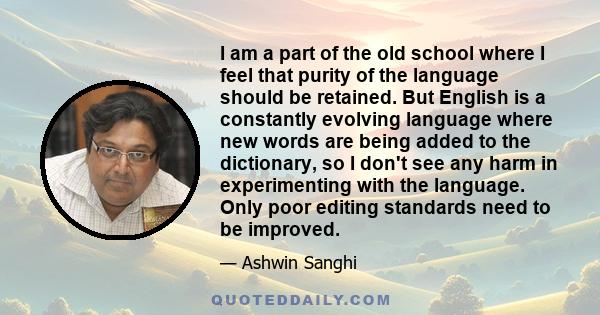 I am a part of the old school where I feel that purity of the language should be retained. But English is a constantly evolving language where new words are being added to the dictionary, so I don't see any harm in