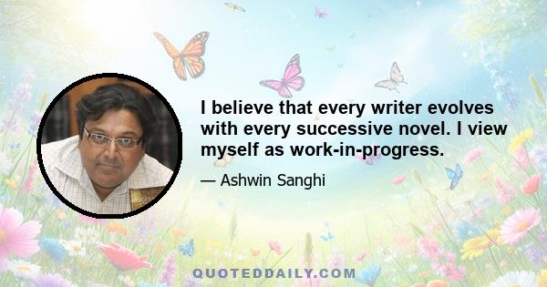 I believe that every writer evolves with every successive novel. I view myself as work-in-progress.