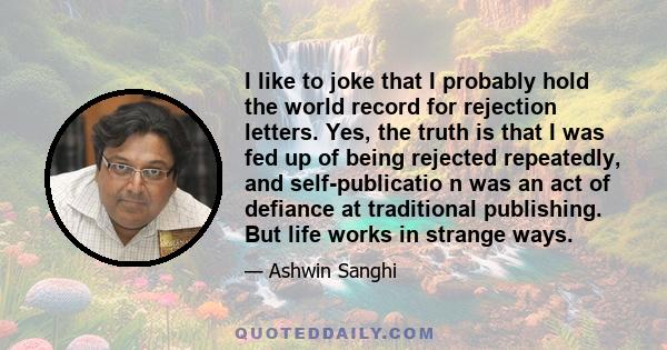 I like to joke that I probably hold the world record for rejection letters. Yes, the truth is that I was fed up of being rejected repeatedly, and self-publicatio n was an act of defiance at traditional publishing. But