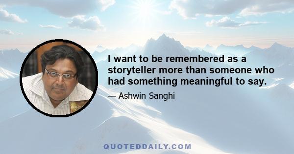 I want to be remembered as a storyteller more than someone who had something meaningful to say.