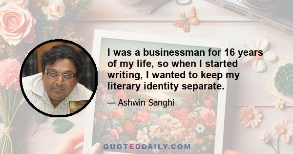 I was a businessman for 16 years of my life, so when I started writing, I wanted to keep my literary identity separate.