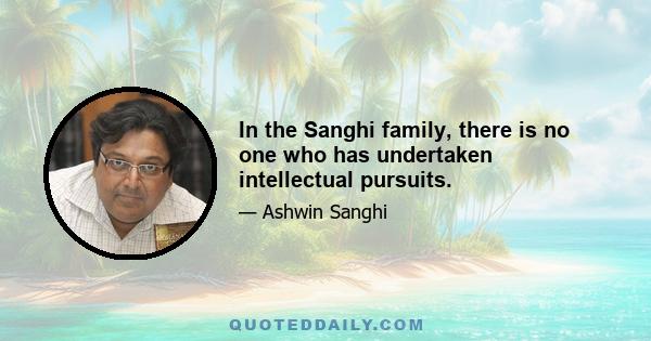 In the Sanghi family, there is no one who has undertaken intellectual pursuits.