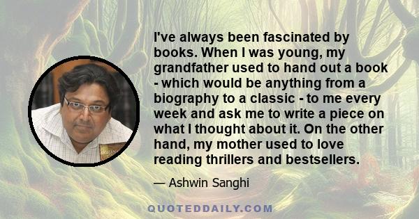 I've always been fascinated by books. When I was young, my grandfather used to hand out a book - which would be anything from a biography to a classic - to me every week and ask me to write a piece on what I thought