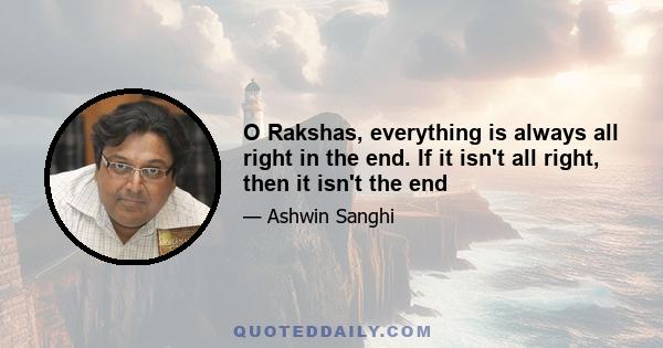 O Rakshas, everything is always all right in the end. If it isn't all right, then it isn't the end