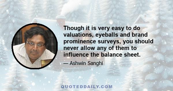 Though it is very easy to do valuations, eyeballs and brand prominence surveys, you should never allow any of them to influence the balance sheet.