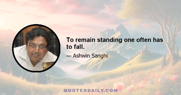 To remain standing one often has to fall.