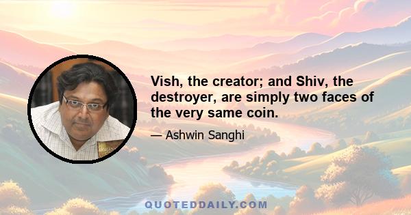 Vish, the creator; and Shiv, the destroyer, are simply two faces of the very same coin.