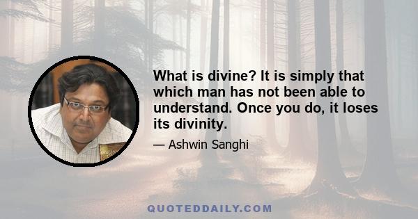 What is divine? It is simply that which man has not been able to understand. Once you do, it loses its divinity.