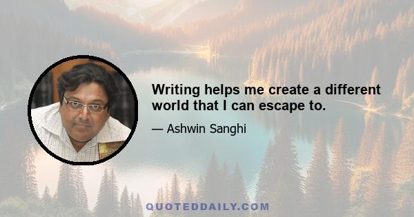 Writing helps me create a different world that I can escape to.