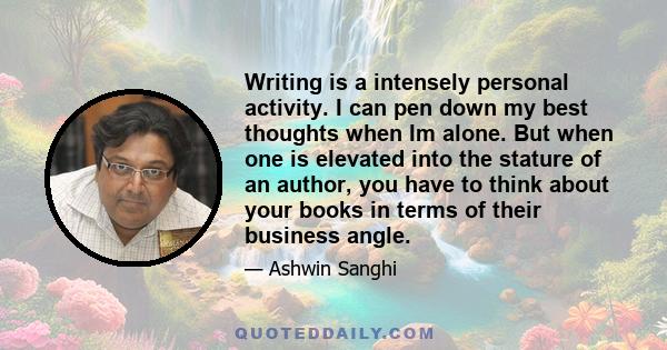 Writing is a intensely personal activity. I can pen down my best thoughts when Im alone. But when one is elevated into the stature of an author, you have to think about your books in terms of their business angle.