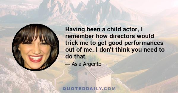 Having been a child actor, I remember how directors would trick me to get good performances out of me. I don't think you need to do that.