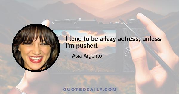 I tend to be a lazy actress, unless I'm pushed.