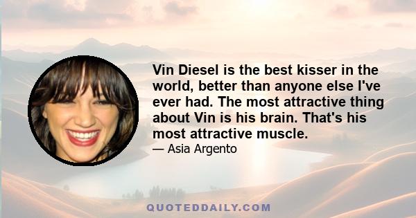 Vin Diesel is the best kisser in the world, better than anyone else I've ever had. The most attractive thing about Vin is his brain. That's his most attractive muscle.