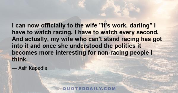 I can now officially to the wife It's work, darling I have to watch racing. I have to watch every second. And actually, my wife who can't stand racing has got into it and once she understood the politics it becomes more 