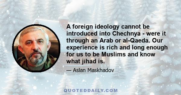 A foreign ideology cannot be introduced into Chechnya - were it through an Arab or al-Qaeda. Our experience is rich and long enough for us to be Muslims and know what jihad is.