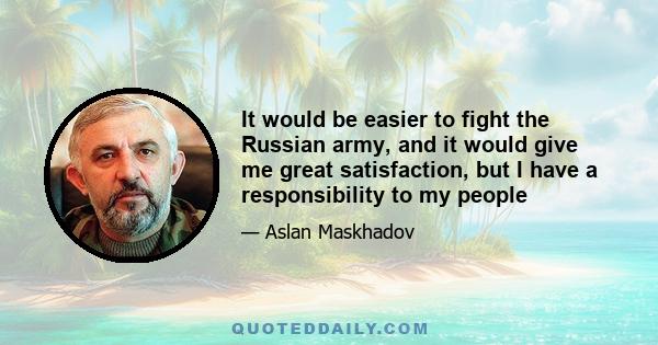 It would be easier to fight the Russian army, and it would give me great satisfaction, but I have a responsibility to my people